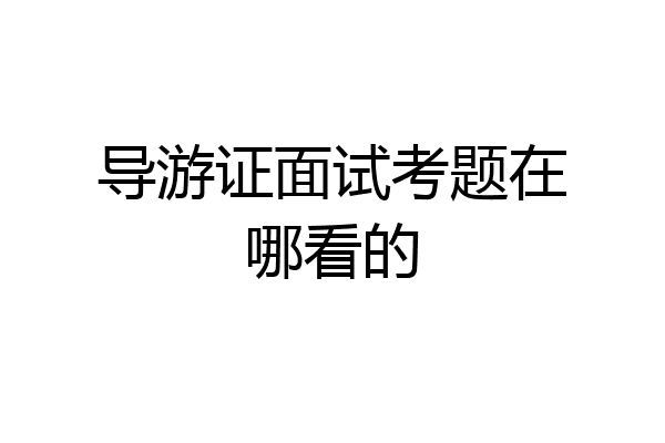 导游证面试考题在哪看的