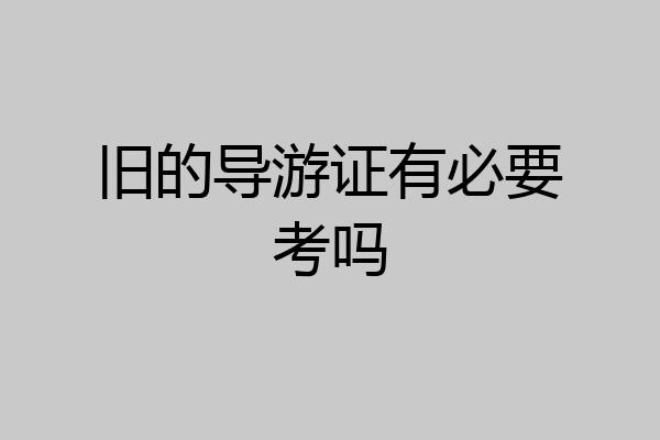旧的导游证有必要考吗