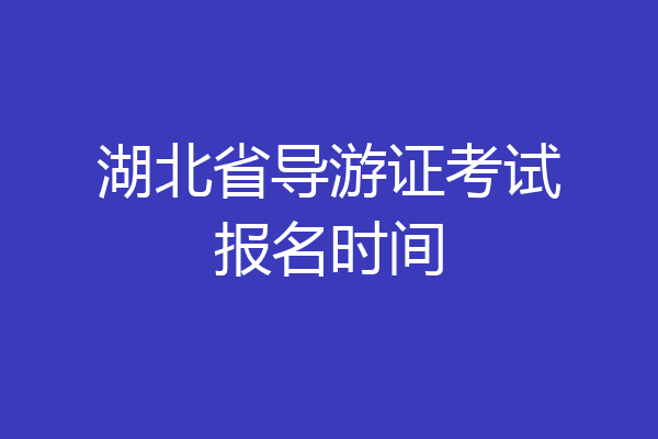 湖北省导游证考试报名时间