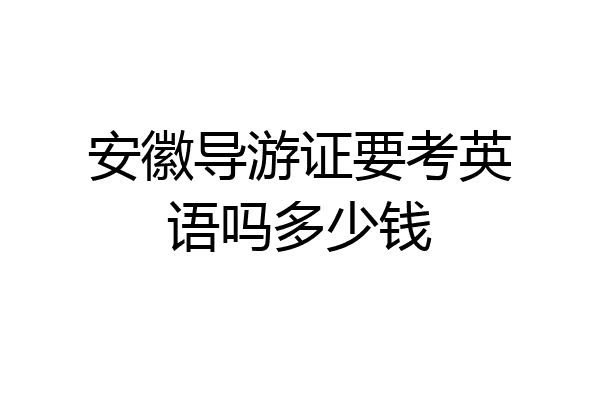 安徽导游证要考英语吗多少钱