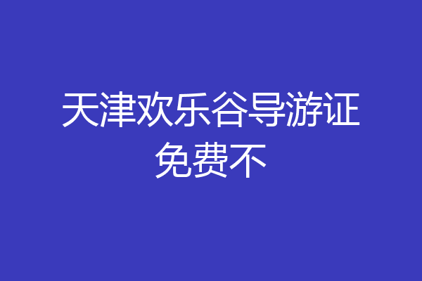 天津欢乐谷导游证免费不