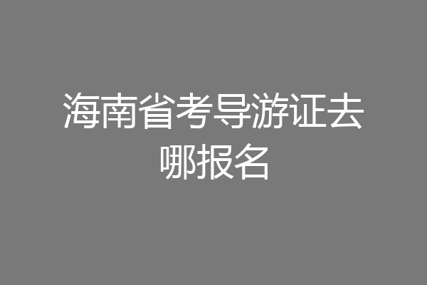海南省考导游证去哪报名
