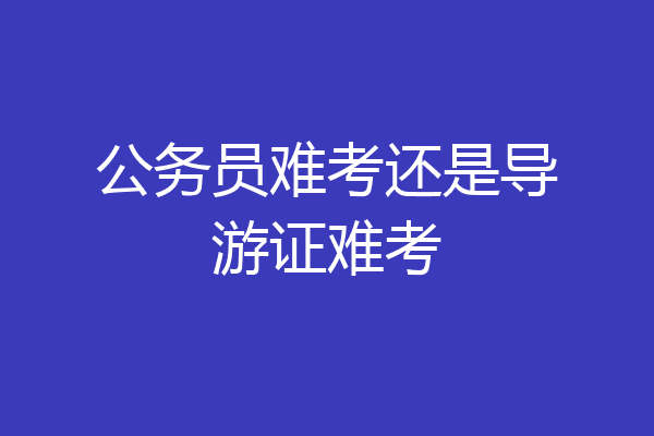 公务员难考还是导游证难考
