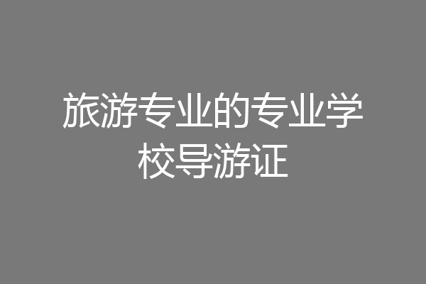 旅游专业的专业学校导游证