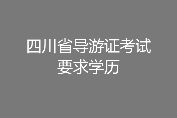 四川省导游证考试要求学历