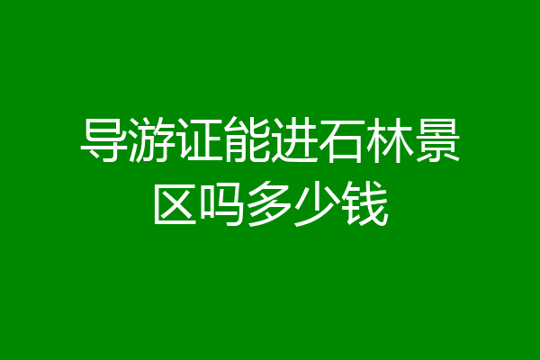 导游证能进石林景区吗多少钱