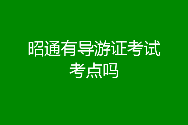 昭通有导游证考试考点吗