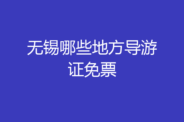 无锡哪些地方导游证免票