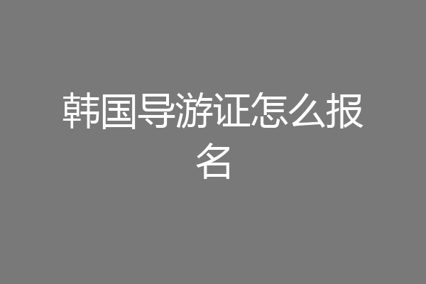 韩国导游证怎么报名
