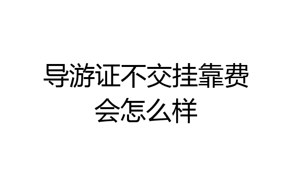 导游证不交挂靠费会怎么样