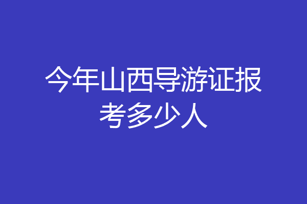 今年山西导游证报考多少人