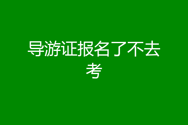 导游证报名了不去考