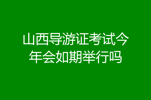 山西导游证考试今年会如期举行吗