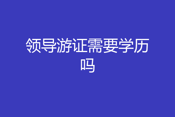 领导游证需要学历吗