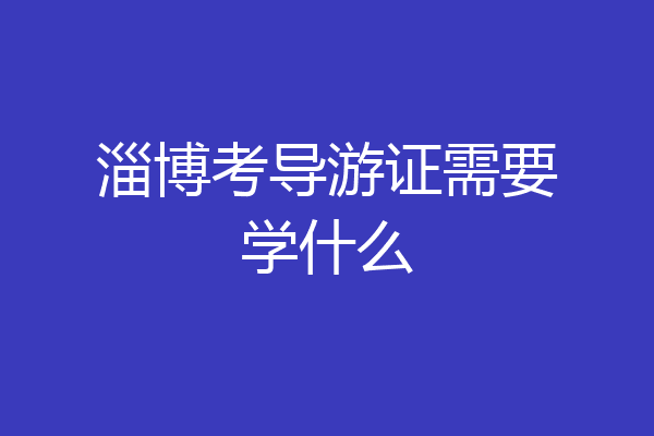 淄博考导游证需要学什么