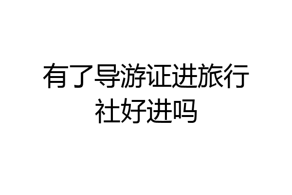 有了导游证进旅行社好进吗