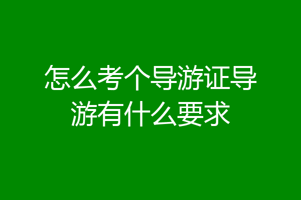 怎么考个导游证导游有什么要求