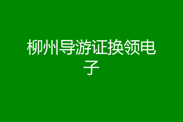 柳州导游证换领电子