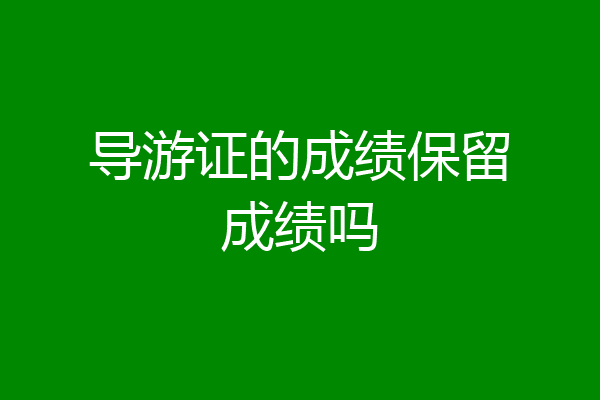 导游证的成绩保留成绩吗