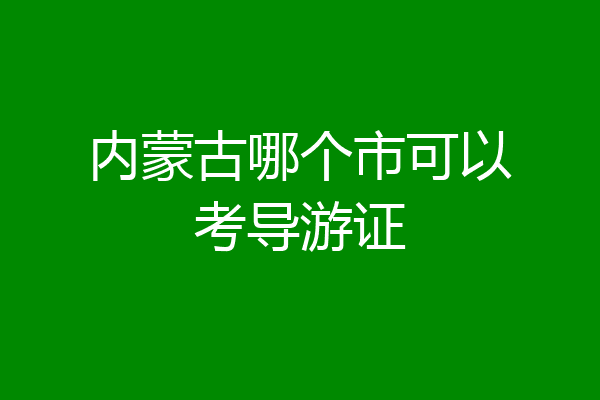 内蒙古哪个市可以考导游证