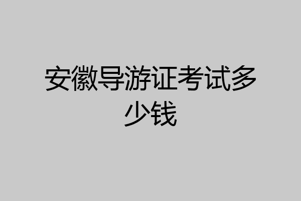 安徽导游证考试多少钱