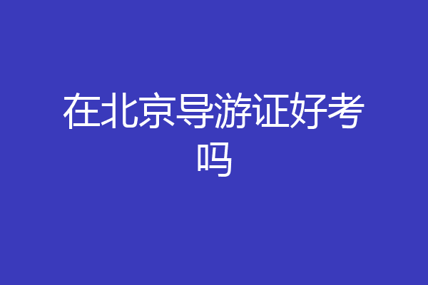 在北京导游证好考吗