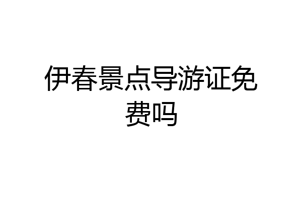 伊春景点导游证免费吗