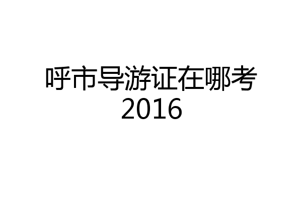 呼市导游证在哪考2016