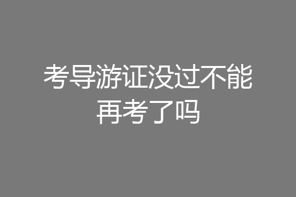 考导游证没过不能再考了吗