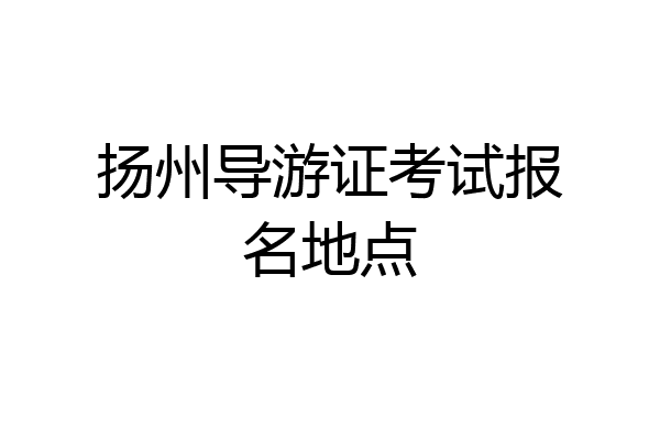 扬州导游证考试报名地点
