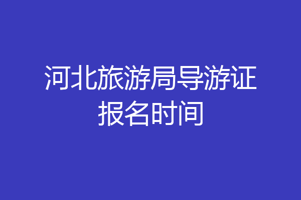 河北旅游局导游证报名时间