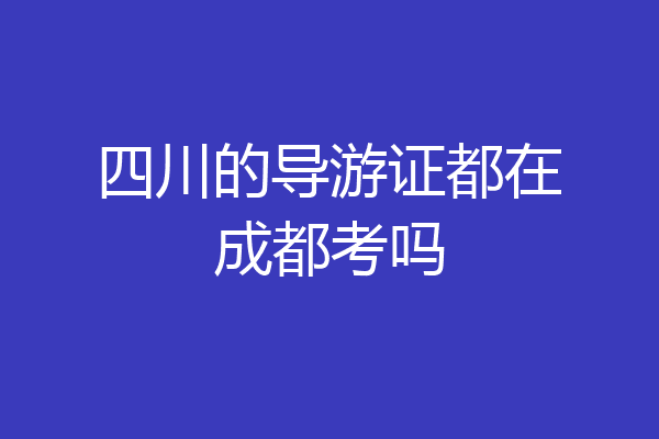 四川的导游证都在成都考吗