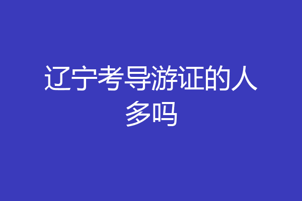 辽宁考导游证的人多吗