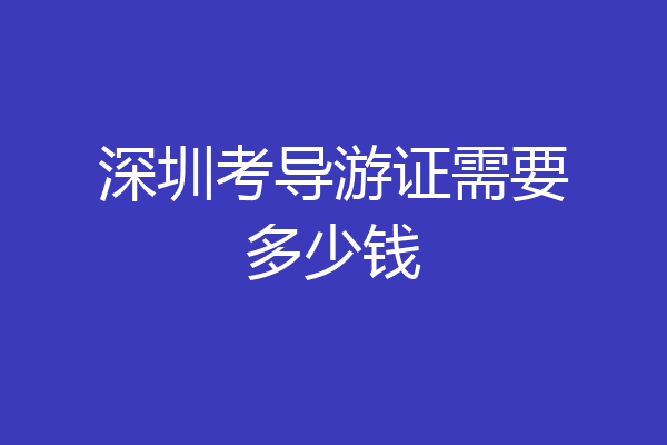 深圳考导游证需要多少钱