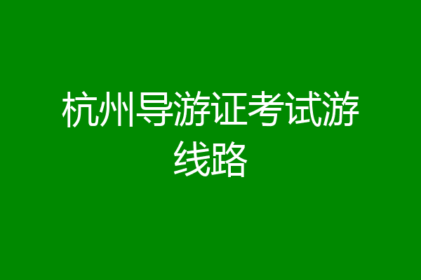 杭州导游证考试游线路