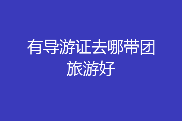 有导游证去哪带团旅游好