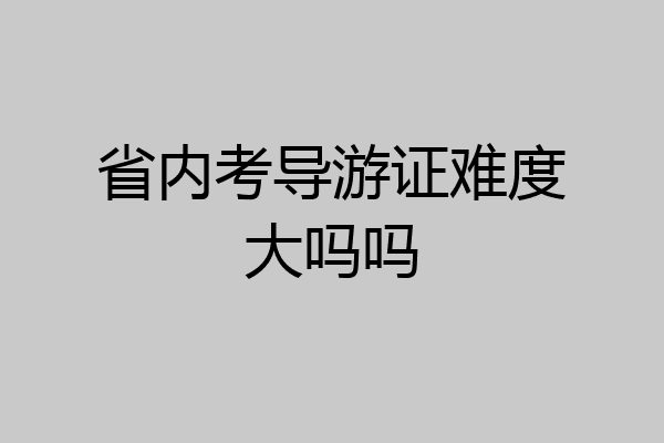 省内考导游证难度大吗吗