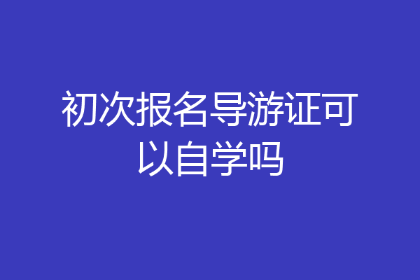 初次报名导游证可以自学吗