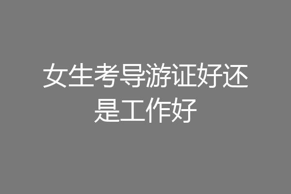女生考导游证好还是工作好