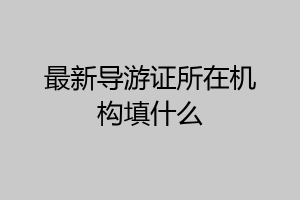 最新导游证所在机构填什么