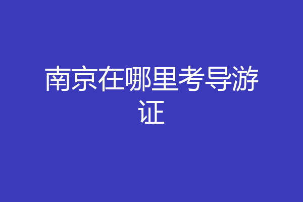 南京在哪里考导游证