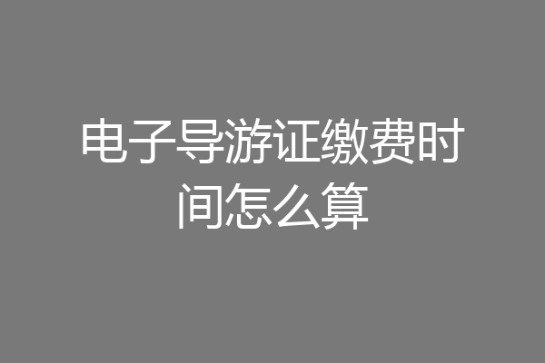 电子导游证缴费时间怎么算