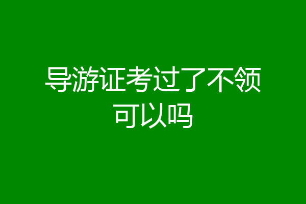导游证考过了不领可以吗