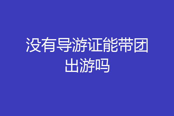 没有导游证能带团出游吗