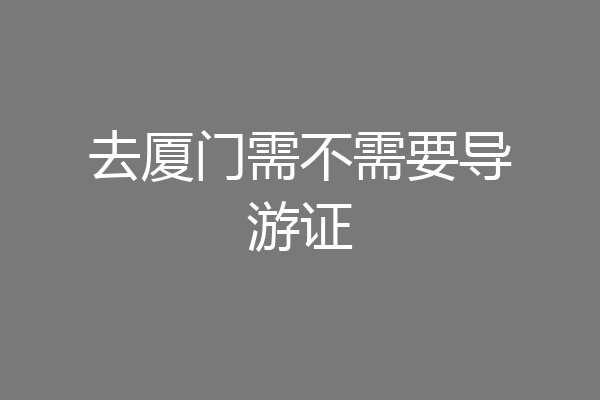 去厦门需不需要导游证