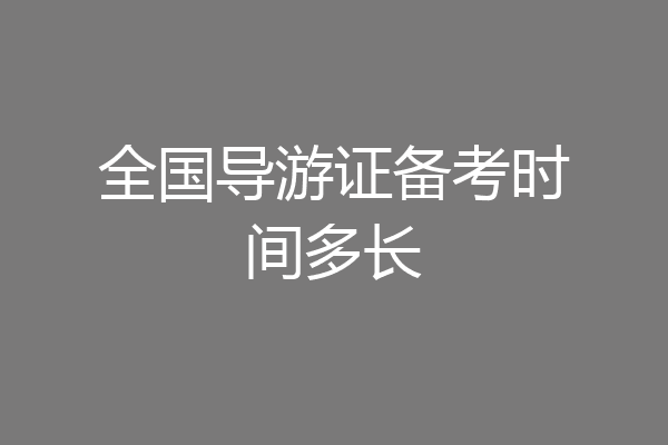 全国导游证备考时间多长