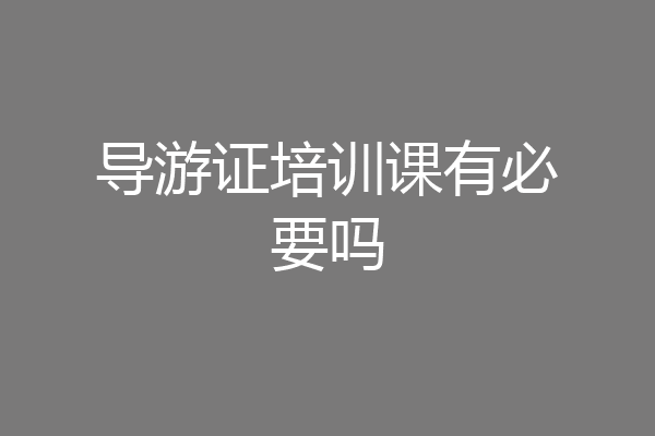 导游证培训课有必要吗