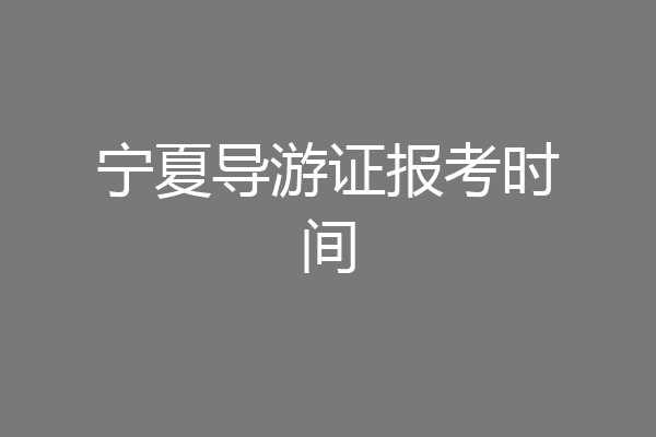 宁夏导游证报考时间