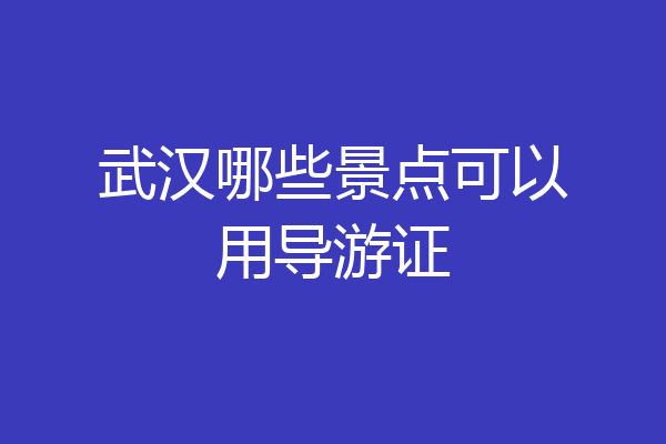 武汉哪些景点可以用导游证