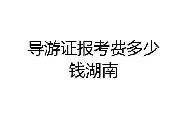 导游证报考费多少钱湖南